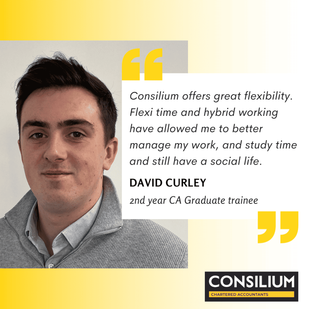 CA training quote from 2nd year Graduate trainee, David Curley: Consilium offers great flexibility. Flexi time and hybrid working have allowed me to better manage my work, and study time and still have a social life.